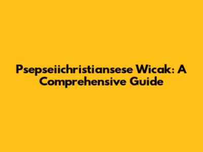 Psepseiichristiansese Wicak: A Comprehensive Guide