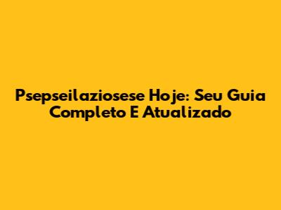 Psepseilaziosese Hoje: Seu Guia Completo E Atualizado