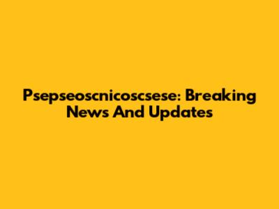 Psepseoscnicoscsese: Breaking News And Updates