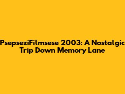 PsepseziFilmsese 2003: A Nostalgic Trip Down Memory Lane
