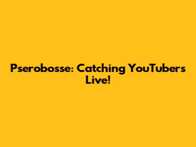 Pserobosse: Catching YouTubers Live!