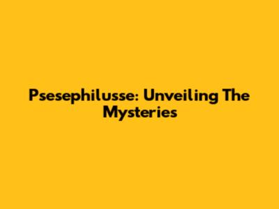 Psesephilusse: Unveiling The Mysteries