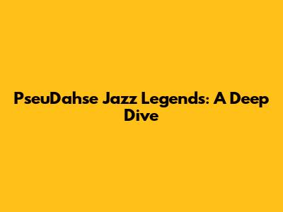 PseuDahse Jazz Legends: A Deep Dive