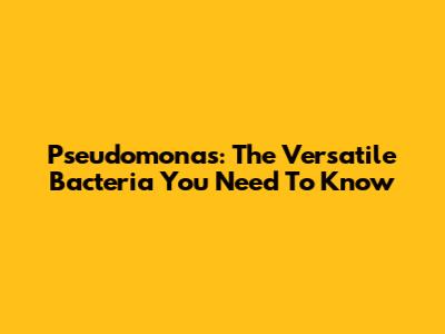 Pseudomonas: The Versatile Bacteria You Need To Know