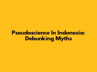 Pseudoscience In Indonesia: Debunking Myths