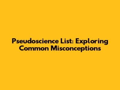 Pseudoscience List: Exploring Common Misconceptions