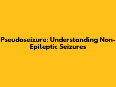Pseudoseizure: Understanding Non-Epileptic Seizures