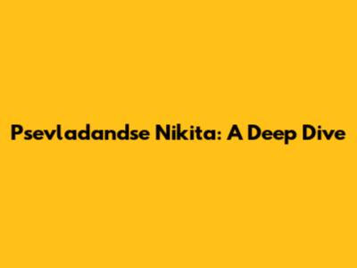 Psevladandse Nikita: A Deep Dive