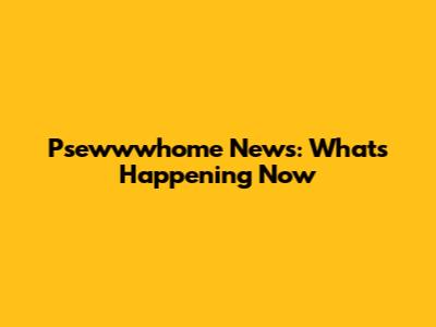 Psewwwhome News: What's Happening Now