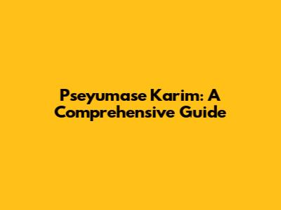Pseyumase Karim: A Comprehensive Guide