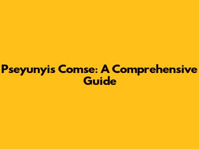 Pseyunyis Comse: A Comprehensive Guide