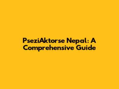 PseziAktorse Nepal: A Comprehensive Guide