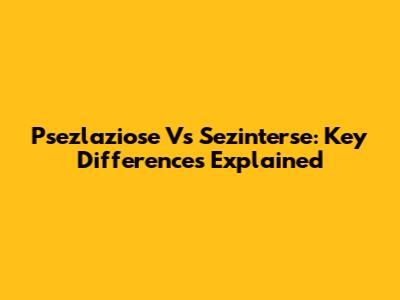 Psezlaziose Vs Sezinterse: Key Differences Explained