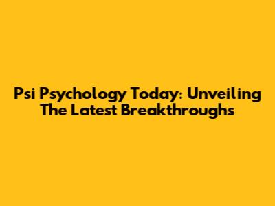 Psi Psychology Today: Unveiling The Latest Breakthroughs