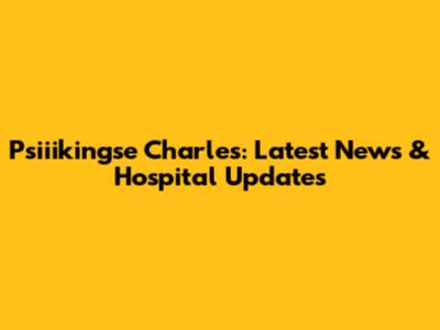 Psiiikingse Charles: Latest News & Hospital Updates