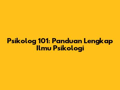 Psikolog 101: Panduan Lengkap Ilmu Psikologi