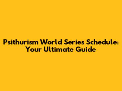 Psithurism World Series Schedule: Your Ultimate Guide