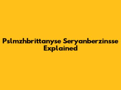 Pslmzhbrittanyse Seryanberzinsse Explained