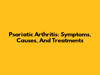 Psoriatic Arthritis: Symptoms, Causes, And Treatments