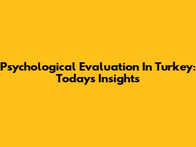Psychological Evaluation In Turkey: Today's Insights