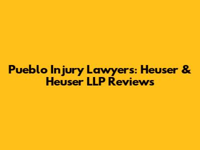 Pueblo Injury Lawyers: Heuser & Heuser LLP Reviews