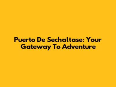 Puerto De Sechaltase: Your Gateway To Adventure