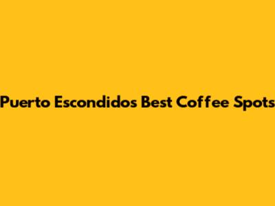 Puerto Escondido's Best Coffee Spots