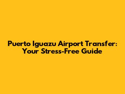 Puerto Iguazu Airport Transfer: Your Stress-Free Guide