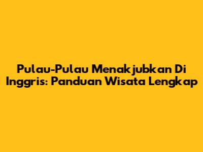 Pulau-Pulau Menakjubkan Di Inggris: Panduan Wisata Lengkap