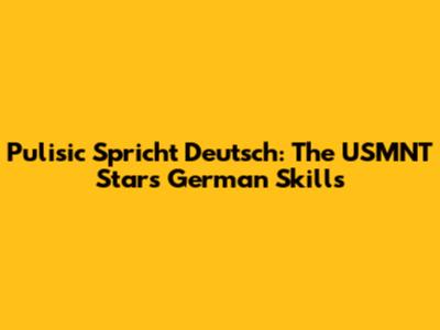 Pulisic Spricht Deutsch: The USMNT Star's German Skills