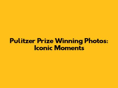 Pulitzer Prize Winning Photos: Iconic Moments