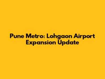 Pune Metro: Lohgaon Airport Expansion Update