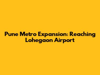 Pune Metro Expansion: Reaching Lohegaon Airport