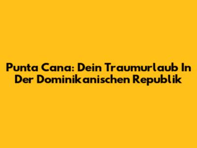 Punta Cana: Dein Traumurlaub In Der Dominikanischen Republik