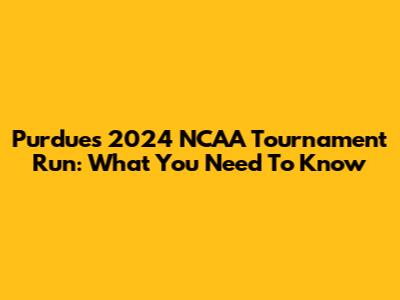 Purdue's 2024 NCAA Tournament Run: What You Need To Know