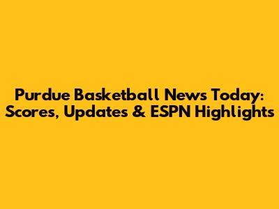 Purdue Basketball News Today: Scores, Updates & ESPN Highlights