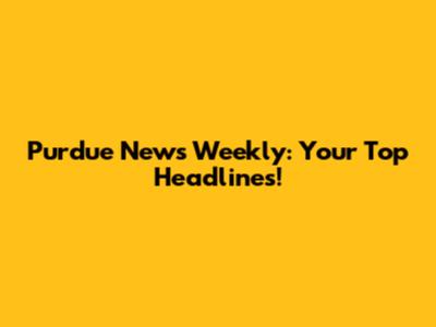 Purdue News Weekly: Your Top Headlines!