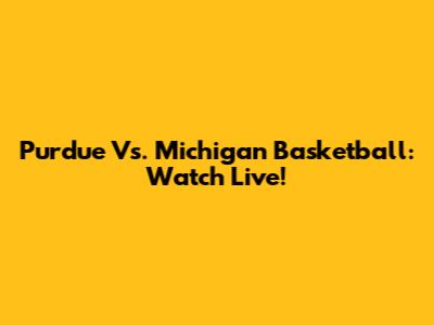 Purdue Vs. Michigan Basketball: Watch Live!