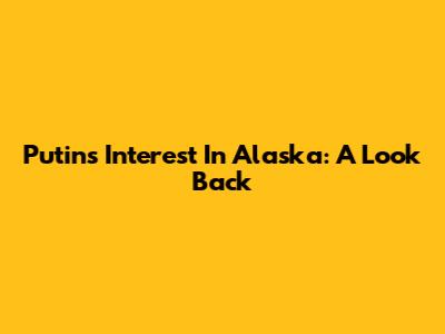 Putin's Interest In Alaska: A Look Back