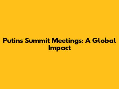 Putin's Summit Meetings: A Global Impact