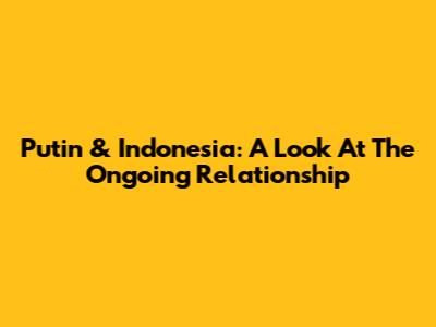 Putin & Indonesia: A Look At The Ongoing Relationship