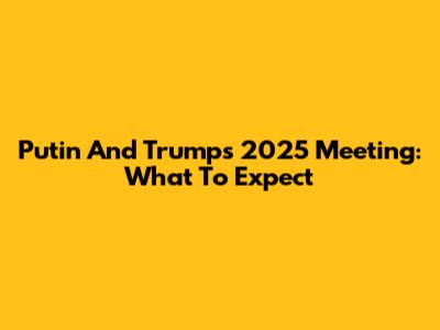 Putin And Trump's 2025 Meeting: What To Expect
