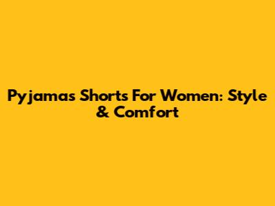 Pyjamas Shorts For Women: Style & Comfort