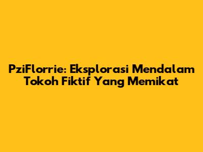 PziFlorrie: Eksplorasi Mendalam Tokoh Fiktif Yang Memikat