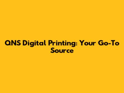 QNS Digital Printing: Your Go-To Source