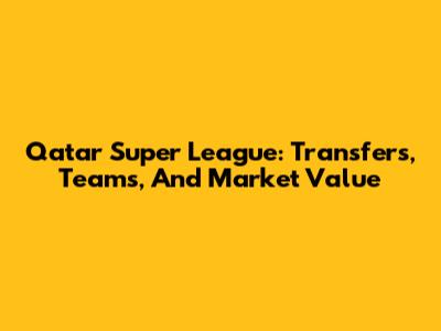 Qatar Super League: Transfers, Teams, And Market Value
