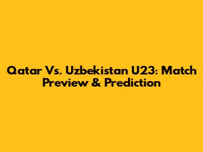 Qatar Vs. Uzbekistan U23: Match Preview & Prediction