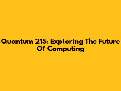 Quantum 215: Exploring The Future Of Computing