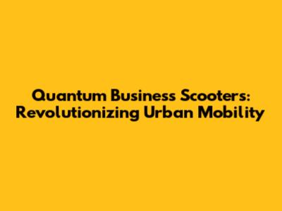 Quantum Business Scooters: Revolutionizing Urban Mobility