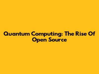 Quantum Computing: The Rise Of Open Source